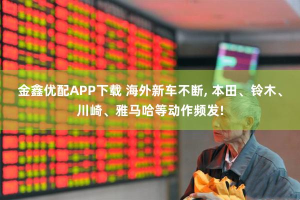 金鑫优配APP下载 海外新车不断, 本田、铃木、川崎、雅马哈等动作频发!