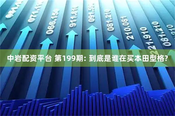 中岩配资平台 第199期: 到底是谁在买本田型格?