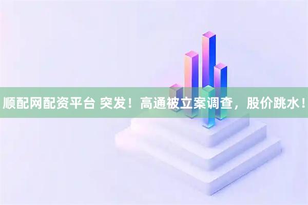 顺配网配资平台 突发！高通被立案调查，股价跳水！