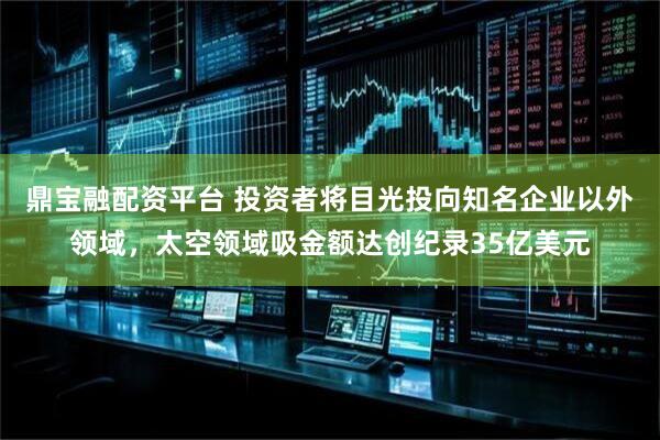 鼎宝融配资平台 投资者将目光投向知名企业以外领域，太空领域吸金额达创纪录35亿美元