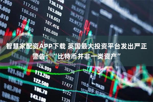 智慧家配资APP下载 英国最大投资平台发出严正警告：“比特币并非一类资产”