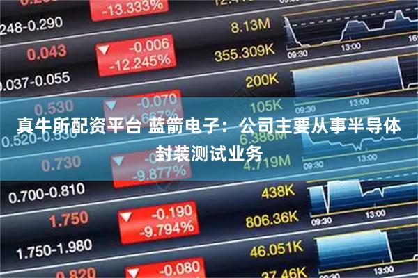 真牛所配资平台 蓝箭电子：公司主要从事半导体封装测试业务