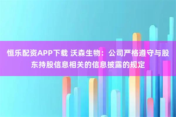恒乐配资APP下载 沃森生物：公司严格遵守与股东持股信息相关的信息披露的规定