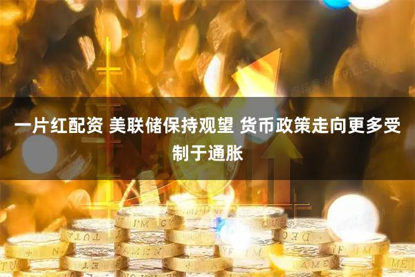 一片红配资 美联储保持观望 货币政策走向更多受制于通胀