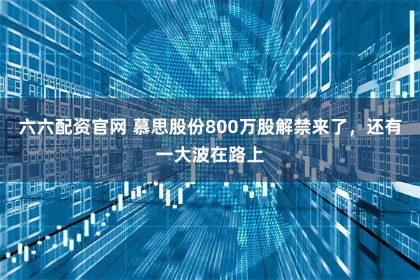 六六配资官网 慕思股份800万股解禁来了，还有一大波在路上
