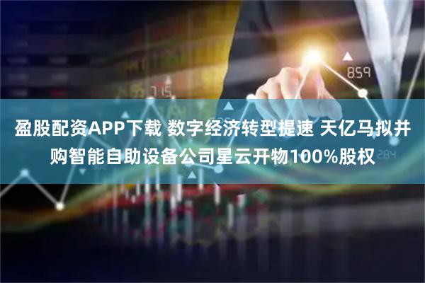 盈股配资APP下载 数字经济转型提速 天亿马拟并购智能自助设备公司星云开物100%股权