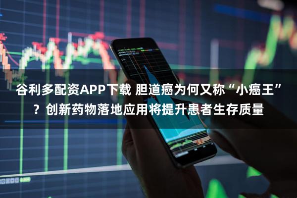 谷利多配资APP下载 胆道癌为何又称“小癌王”？创新药物落地应用将提升患者生存质量