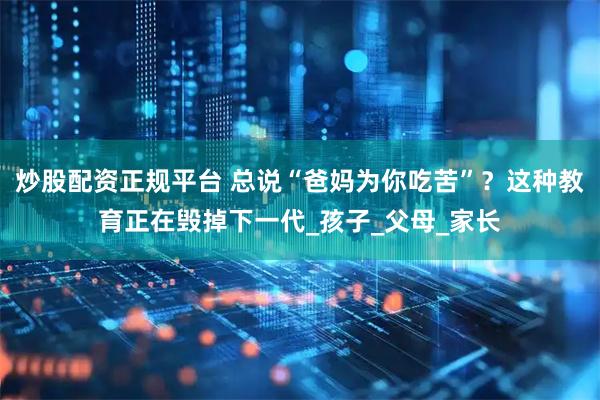 炒股配资正规平台 总说“爸妈为你吃苦”？这种教育正在毁掉下一代_孩子_父母_家长