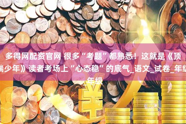 多得网配资官网 很多“考题”都熟悉！这就是《顶端少年》读者考场上“心态稳”的底气_语文_试卷_年级