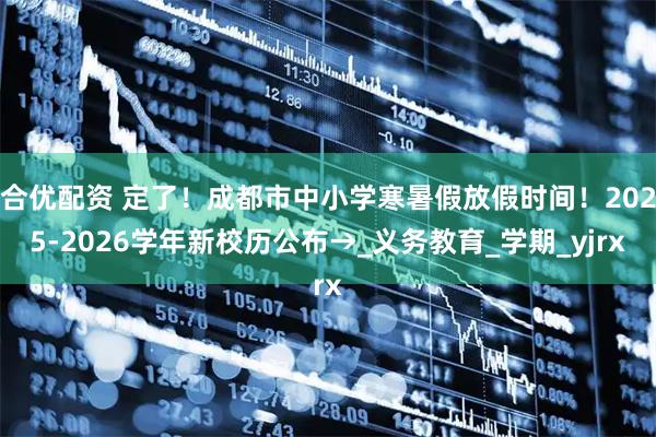 合优配资 定了！成都市中小学寒暑假放假时间！2025-2026学年新校历公布→_义务教育_学期_yjrx