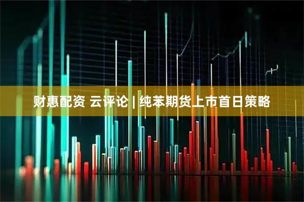 财惠配资 云评论 | 纯苯期货上市首日策略