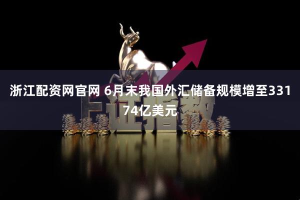 浙江配资网官网 6月末我国外汇储备规模增至33174亿美元