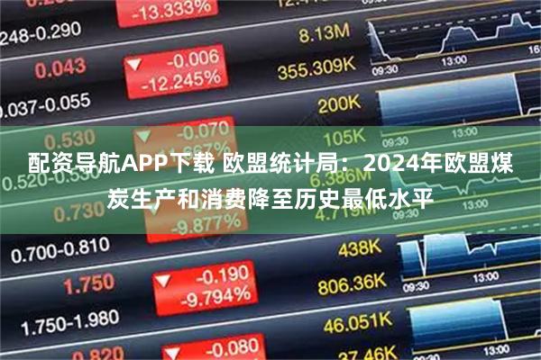 配资导航APP下载 欧盟统计局：2024年欧盟煤炭生产和消费降至历史最低水平