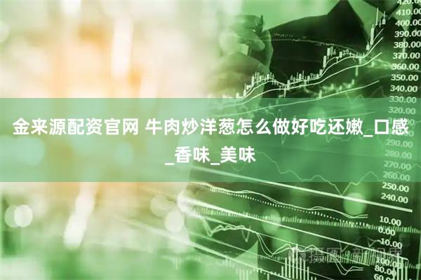 金来源配资官网 牛肉炒洋葱怎么做好吃还嫩_口感_香味_美味