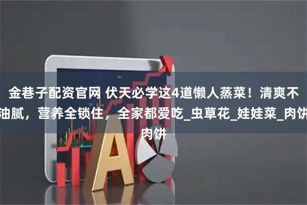 金巷子配资官网 伏天必学这4道懒人蒸菜！清爽不油腻，营养全锁住，全家都爱吃_虫草花_娃娃菜_肉饼