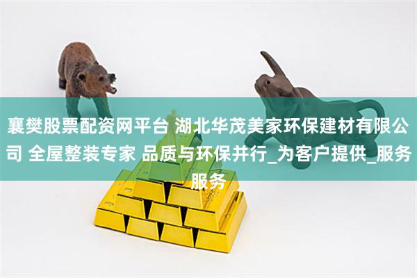 襄樊股票配资网平台 湖北华茂美家环保建材有限公司 全屋整装专家 品质与环保并行_为客户提供_服务