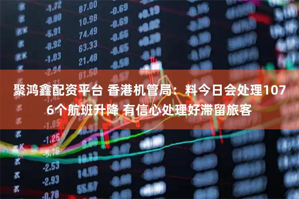 聚鸿鑫配资平台 香港机管局：料今日会处理1076个航班升降 有信心处理好滞留旅客