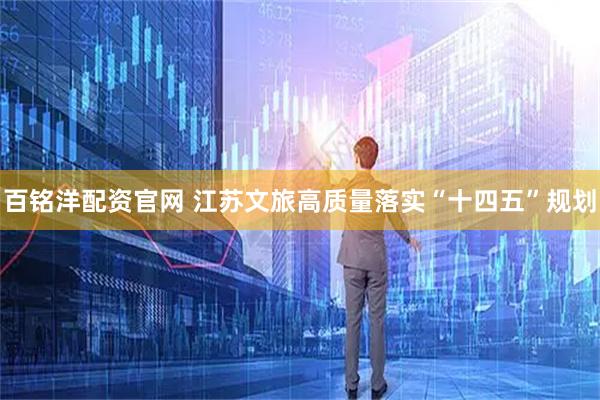百铭洋配资官网 江苏文旅高质量落实“十四五”规划