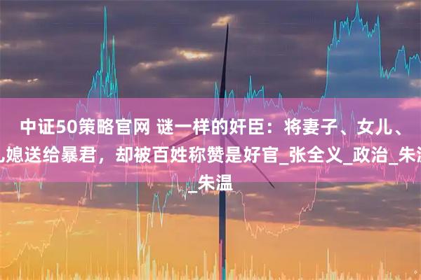 中证50策略官网 谜一样的奸臣：将妻子、女儿、儿媳送给暴君，却被百姓称赞是好官_张全义_政治_朱温