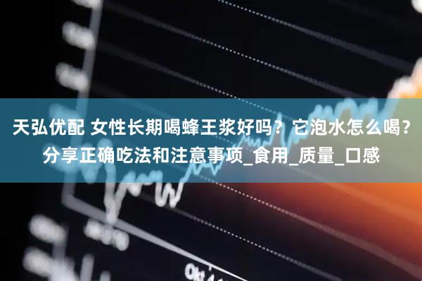 天弘优配 女性长期喝蜂王浆好吗？它泡水怎么喝？分享正确吃法和注意事项_食用_质量_口感