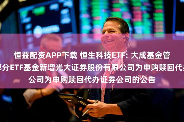 恒益配资APP下载 恒生科技ETF: 大成基金管理有限公司旗下部分ETF基金新增光大证券股份有限公司为申购赎回代办证券公司的公告