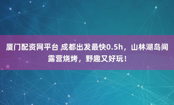 厦门配资网平台 成都出发最快0.5h，山林湖岛间露营烧烤，野趣又好玩！