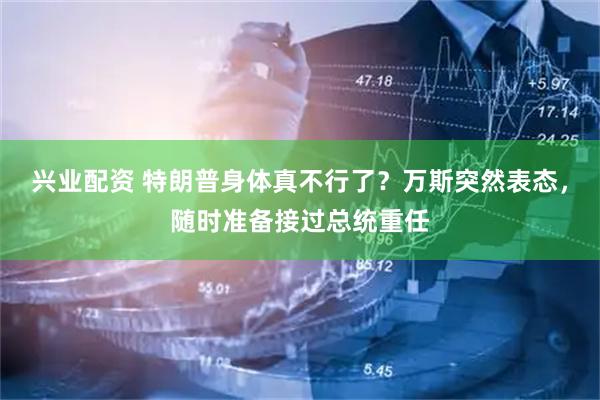 兴业配资 特朗普身体真不行了？万斯突然表态，随时准备接过总统重任