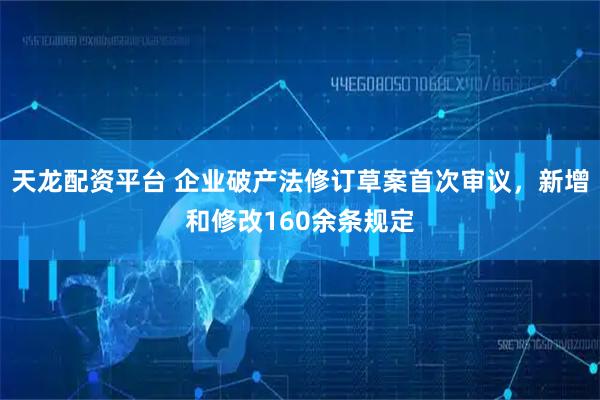 天龙配资平台 企业破产法修订草案首次审议，新增和修改160余条规定