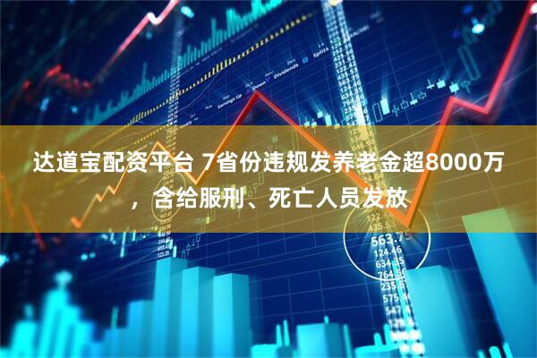 达道宝配资平台 7省份违规发养老金超8000万，含给服刑、死亡人员发放