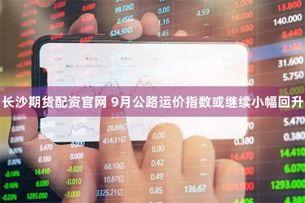 长沙期货配资官网 9月公路运价指数或继续小幅回升