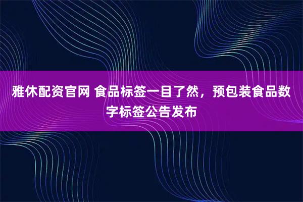 雅休配资官网 食品标签一目了然，预包装食品数字标签公告发布