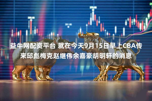 益牛网配资平台 就在今天9月15日早上CBA传来邱彪梅克赵继伟余嘉豪胡明轩的消息