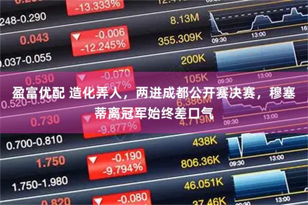 盈富优配 造化弄人，两进成都公开赛决赛，穆塞蒂离冠军始终差口气