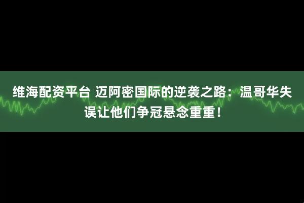 维海配资平台 迈阿密国际的逆袭之路：温哥华失误让他们争冠悬念重重！