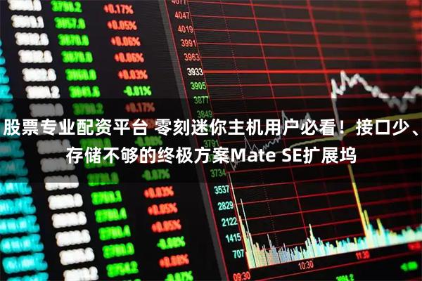 股票专业配资平台 零刻迷你主机用户必看！接口少、存储不够的终极方案Mate SE扩展坞