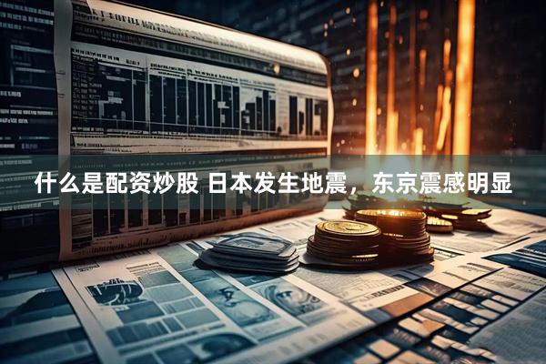 什么是配资炒股 日本发生地震，东京震感明显