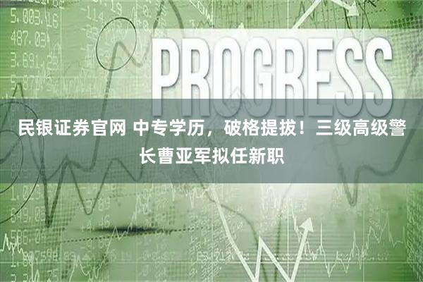 民银证券官网 中专学历，破格提拔！三级高级警长曹亚军拟任新职
