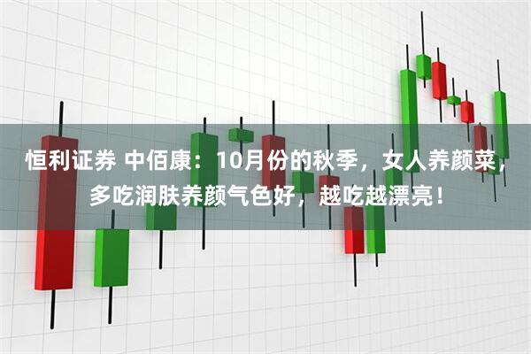 恒利证券 中佰康：10月份的秋季，女人养颜菜，多吃润肤养颜气色好，越吃越漂亮！