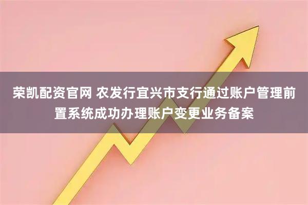 荣凯配资官网 农发行宜兴市支行通过账户管理前置系统成功办理账户变更业务备案