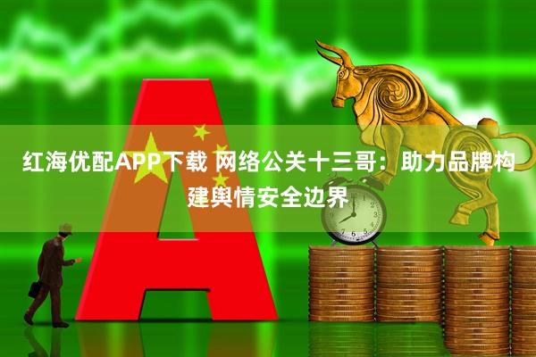 红海优配APP下载 网络公关十三哥：助力品牌构建舆情安全边界