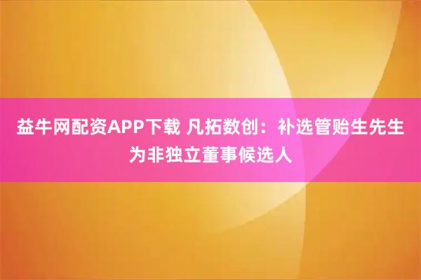 益牛网配资APP下载 凡拓数创：补选管贻生先生为非独立董事候选人