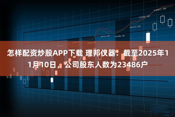 怎样配资炒股APP下载 理邦仪器：截至2025年11月10日，公司股东人数为23486户