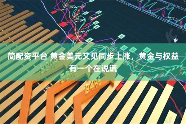 简配资平台 黄金美元又见同步上涨，黄金与权益有一个在说谎