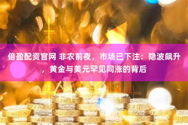 倍盈配资官网 非农前夜，市场已下注：隐波飙升，黄金与美元罕见同涨的背后