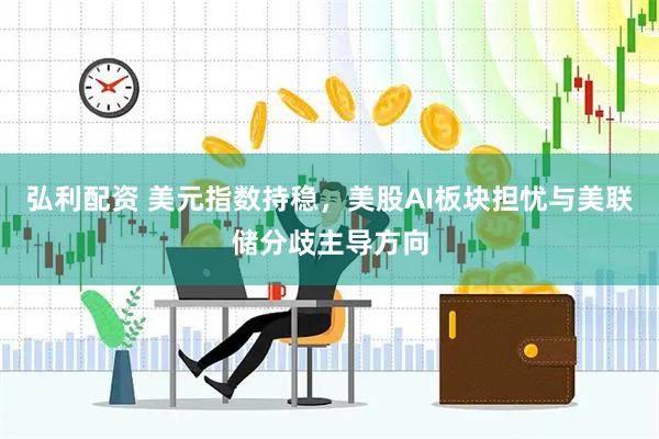 弘利配资 美元指数持稳，美股AI板块担忧与美联储分歧主导方向