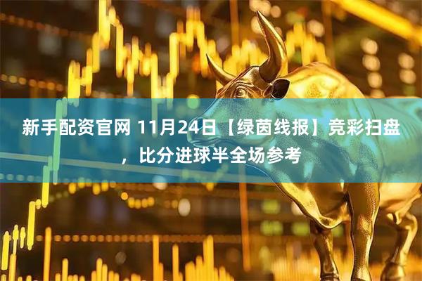 新手配资官网 11月24日【绿茵线报】竞彩扫盘，比分进球半全场参考