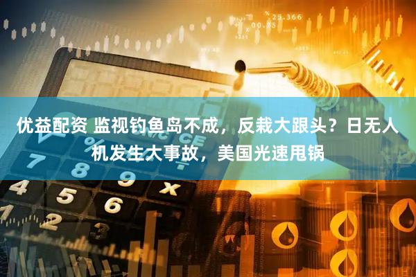 优益配资 监视钓鱼岛不成，反栽大跟头？日无人机发生大事故，美国光速甩锅