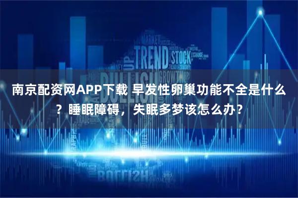 南京配资网APP下载 早发性卵巢功能不全是什么？睡眠障碍，失眠多梦该怎么办？