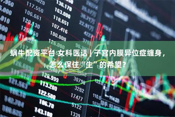 蜗牛配资平台 女科医话 | 子宫内膜异位症缠身，怎么保住“生”的希望？