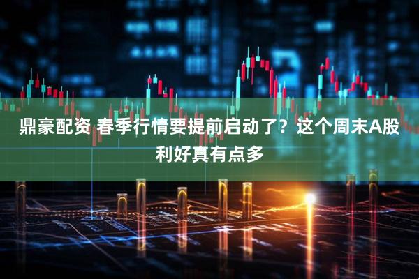 鼎豪配资 春季行情要提前启动了？这个周末A股利好真有点多